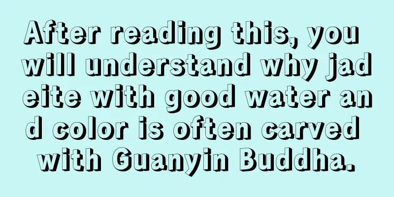 After reading this, you will understand why jadeite with good water and color is often carved with Guanyin Buddha.