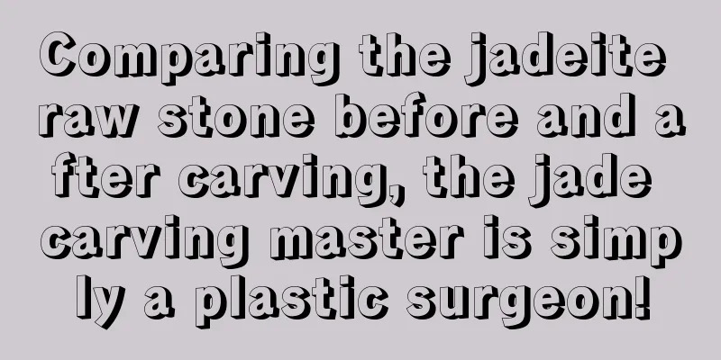 Comparing the jadeite raw stone before and after carving, the jade carving master is simply a plastic surgeon!