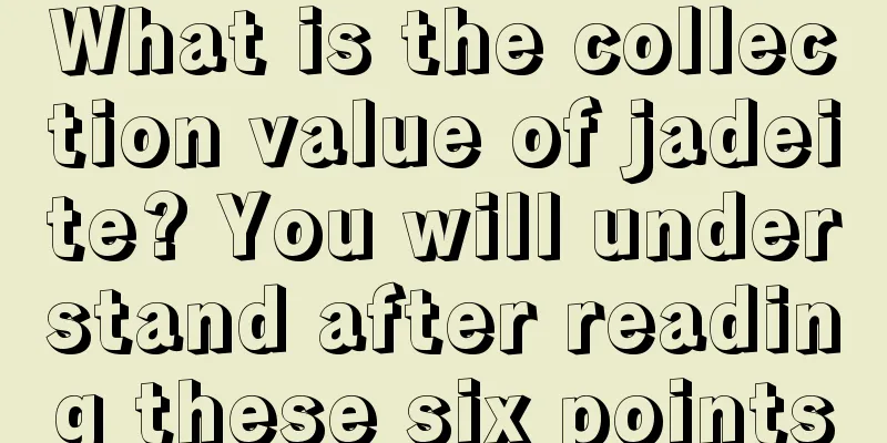 What is the collection value of jadeite? You will understand after reading these six points