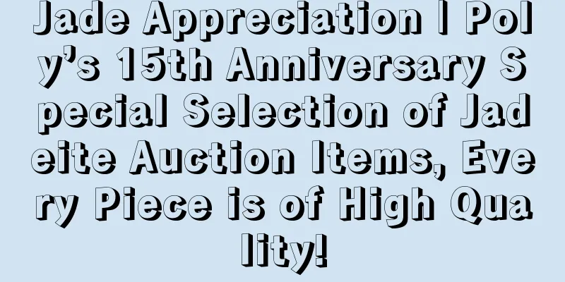 Jade Appreciation | Poly’s 15th Anniversary Special Selection of Jadeite Auction Items, Every Piece is of High Quality!