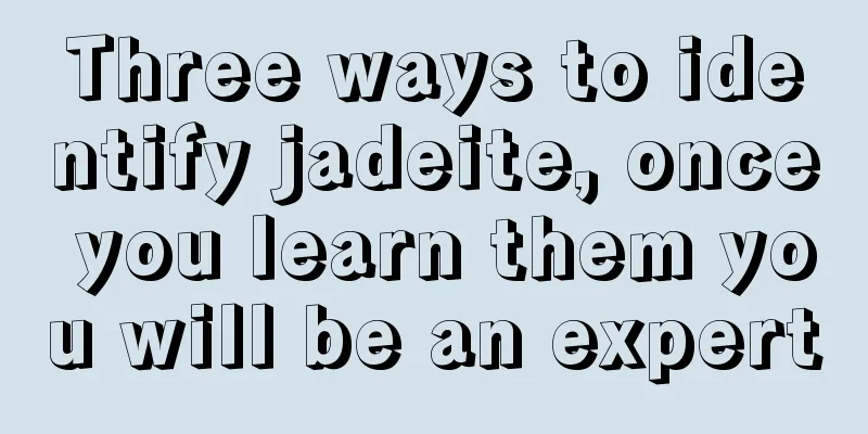 Three ways to identify jadeite, once you learn them you will be an expert