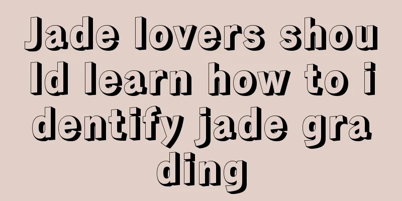 Jade lovers should learn how to identify jade grading