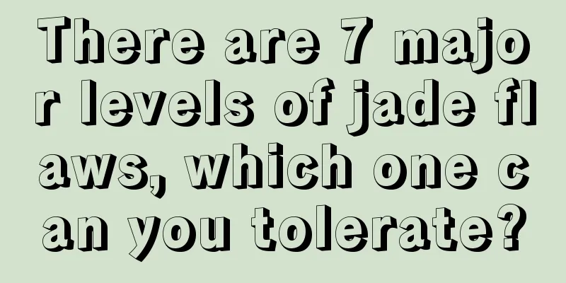 There are 7 major levels of jade flaws, which one can you tolerate?