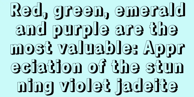 Red, green, emerald and purple are the most valuable: Appreciation of the stunning violet jadeite