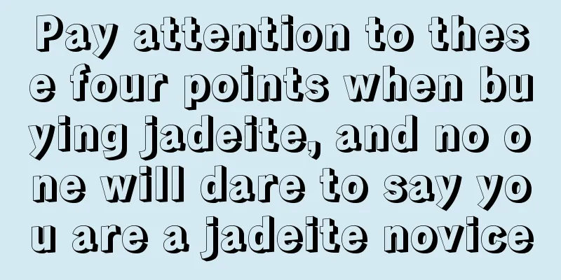 Pay attention to these four points when buying jadeite, and no one will dare to say you are a jadeite novice