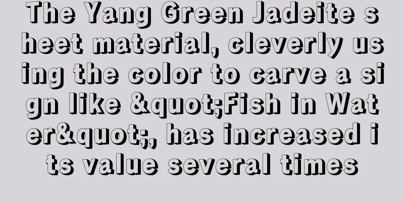 The Yang Green Jadeite sheet material, cleverly using the color to carve a sign like "Fish in Water", has increased its value several times