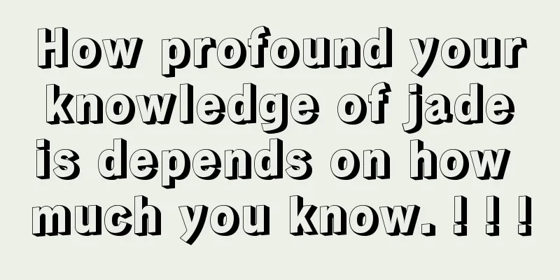 How profound your knowledge of jade is depends on how much you know. ! ! !