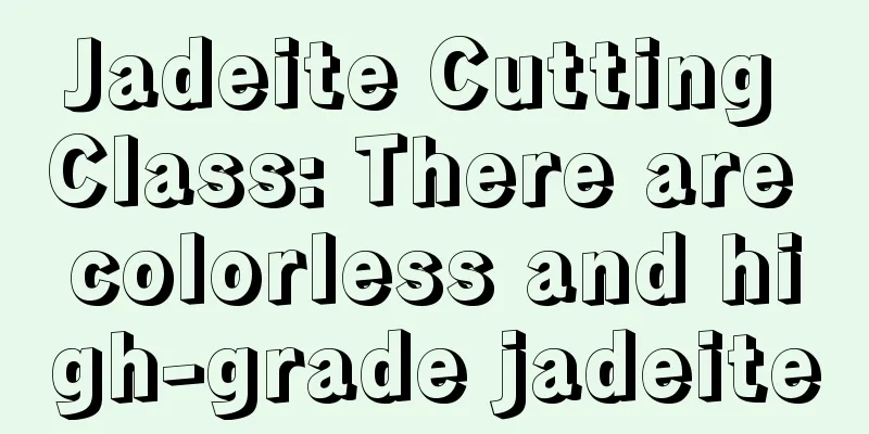 Jadeite Cutting Class: There are colorless and high-grade jadeite