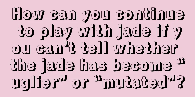 How can you continue to play with jade if you can’t tell whether the jade has become “uglier” or “mutated”?