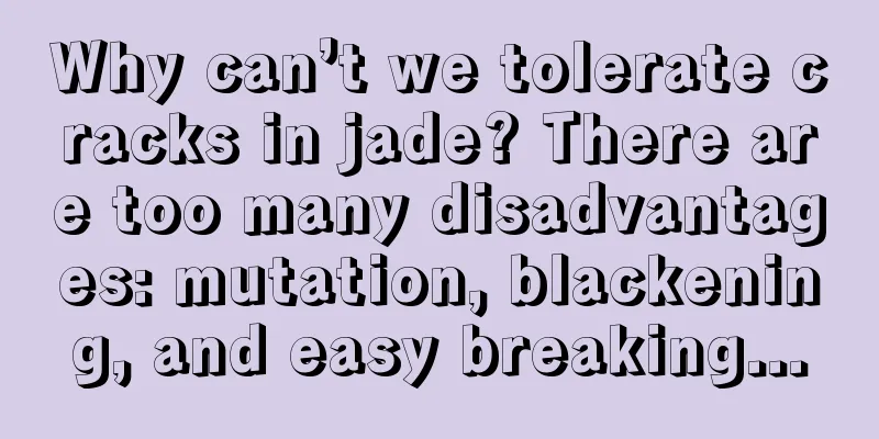 Why can’t we tolerate cracks in jade? There are too many disadvantages: mutation, blackening, and easy breaking...