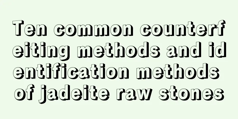 Ten common counterfeiting methods and identification methods of jadeite raw stones