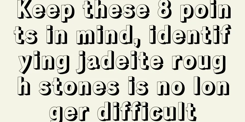 Keep these 8 points in mind, identifying jadeite rough stones is no longer difficult