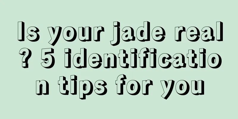 Is your jade real? 5 identification tips for you