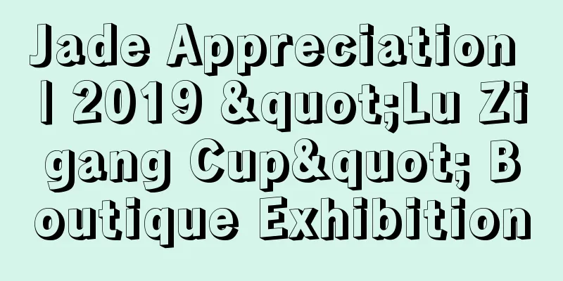 Jade Appreciation | 2019 "Lu Zigang Cup" Boutique Exhibition