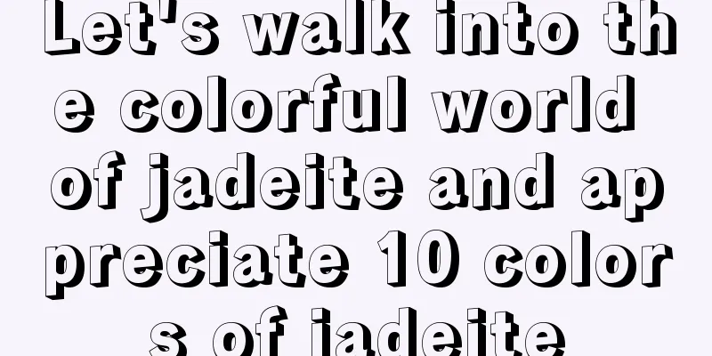 Let's walk into the colorful world of jadeite and appreciate 10 colors of jadeite