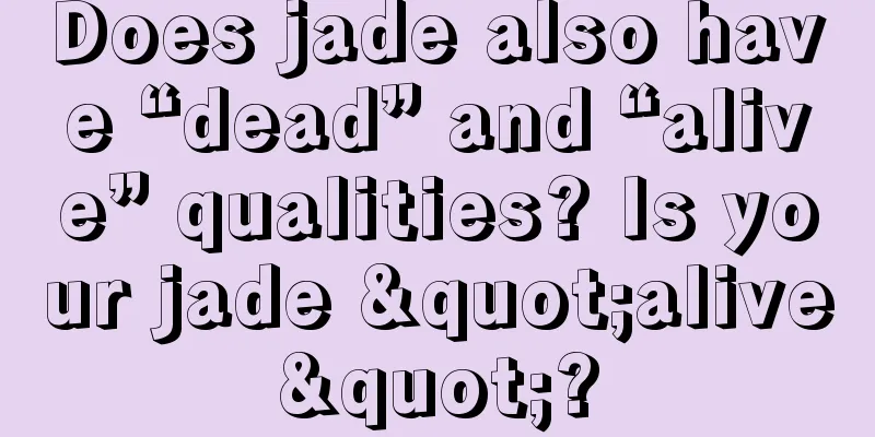 Does jade also have “dead” and “alive” qualities? Is your jade "alive"?