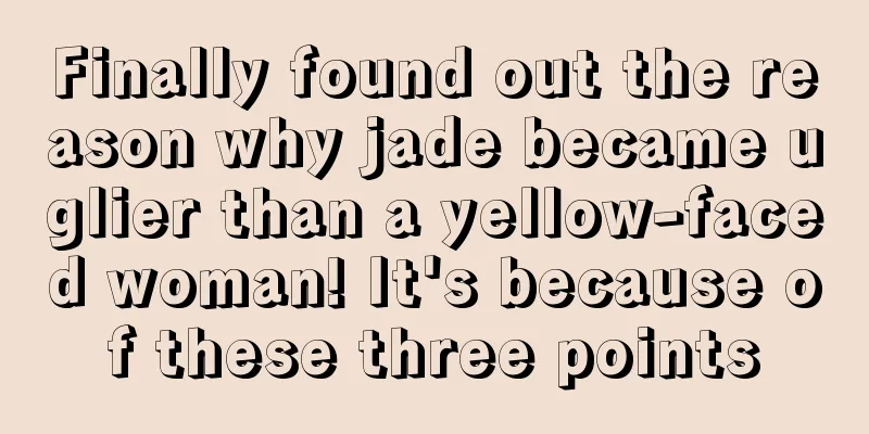 Finally found out the reason why jade became uglier than a yellow-faced woman! It's because of these three points