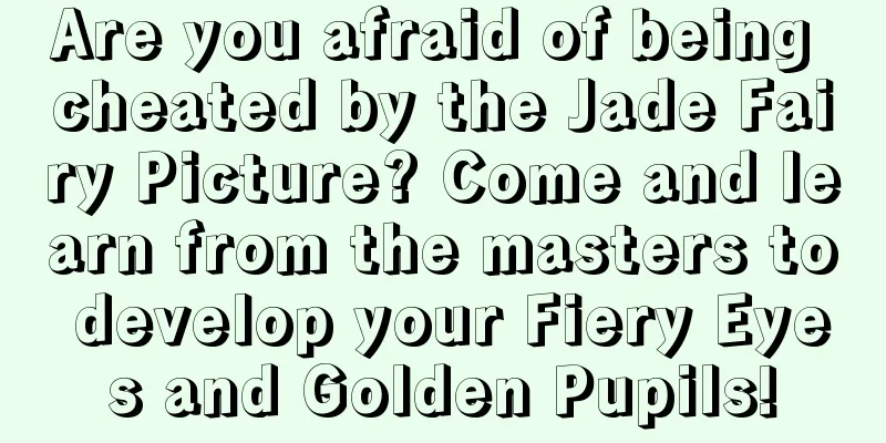 Are you afraid of being cheated by the Jade Fairy Picture? Come and learn from the masters to develop your Fiery Eyes and Golden Pupils!