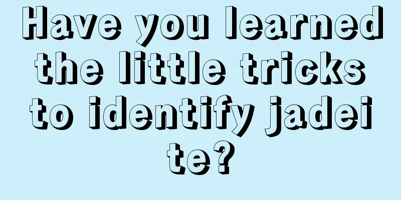 Have you learned the little tricks to identify jadeite?