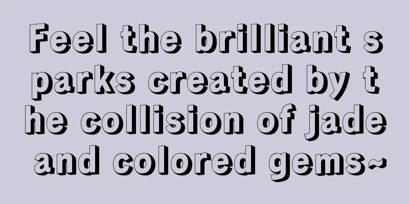 Feel the brilliant sparks created by the collision of jade and colored gems~