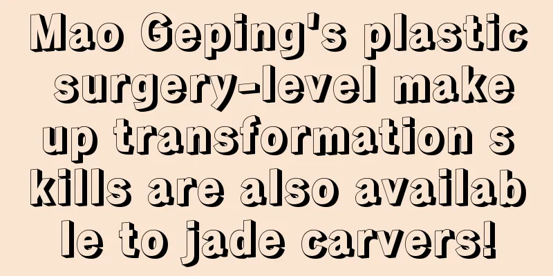 Mao Geping's plastic surgery-level makeup transformation skills are also available to jade carvers!