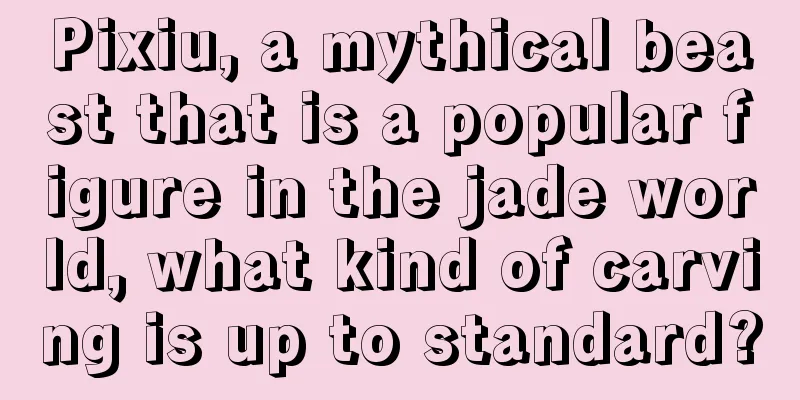 Pixiu, a mythical beast that is a popular figure in the jade world, what kind of carving is up to standard?