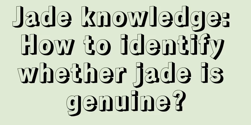 Jade knowledge: How to identify whether jade is genuine?