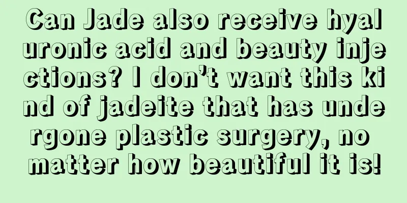 Can Jade also receive hyaluronic acid and beauty injections? I don’t want this kind of jadeite that has undergone plastic surgery, no matter how beautiful it is!