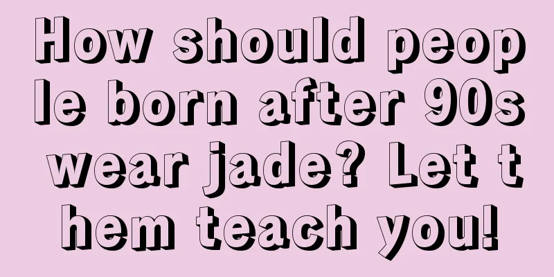 How should people born after 90s wear jade? Let them teach you!