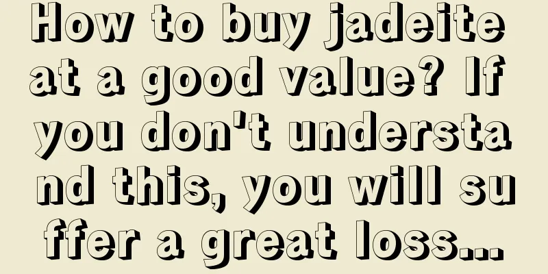 How to buy jadeite at a good value? If you don't understand this, you will suffer a great loss...