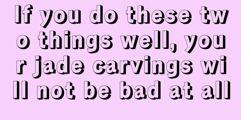 If you do these two things well, your jade carvings will not be bad at all