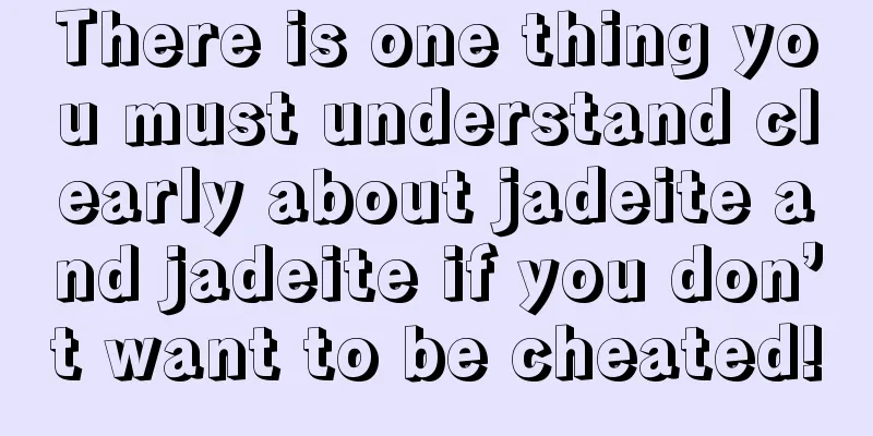 There is one thing you must understand clearly about jadeite and jadeite if you don’t want to be cheated!