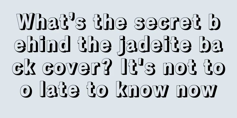 What’s the secret behind the jadeite back cover? It's not too late to know now