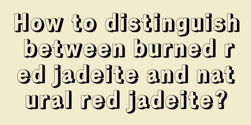 How to distinguish between burned red jadeite and natural red jadeite?