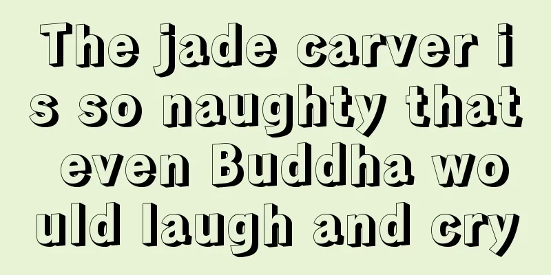 The jade carver is so naughty that even Buddha would laugh and cry