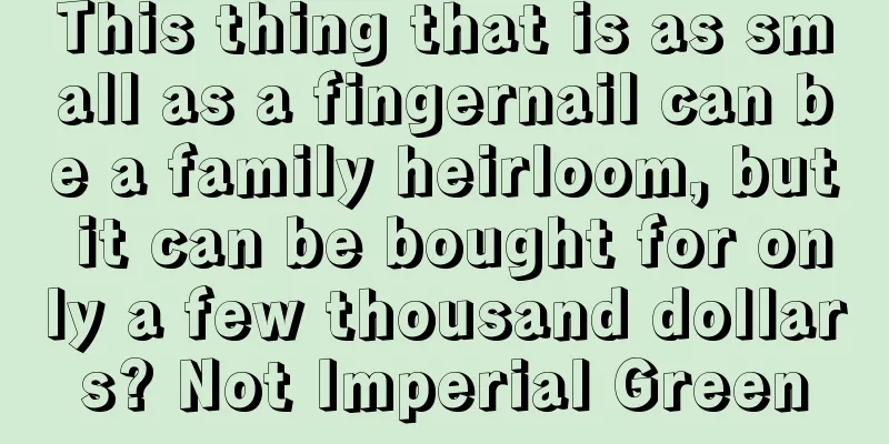 This thing that is as small as a fingernail can be a family heirloom, but it can be bought for only a few thousand dollars? Not Imperial Green