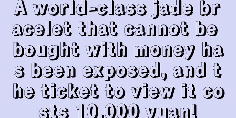 A world-class jade bracelet that cannot be bought with money has been exposed, and the ticket to view it costs 10,000 yuan!