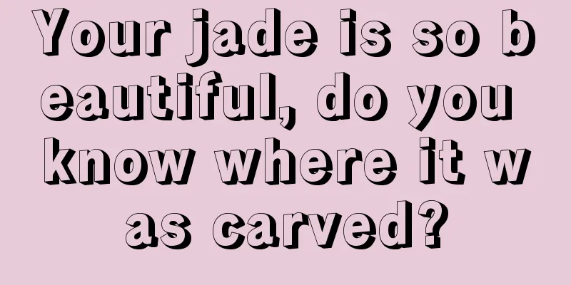 Your jade is so beautiful, do you know where it was carved?