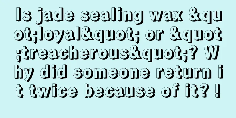 Is jade sealing wax "loyal" or "treacherous"? Why did someone return it twice because of it? !