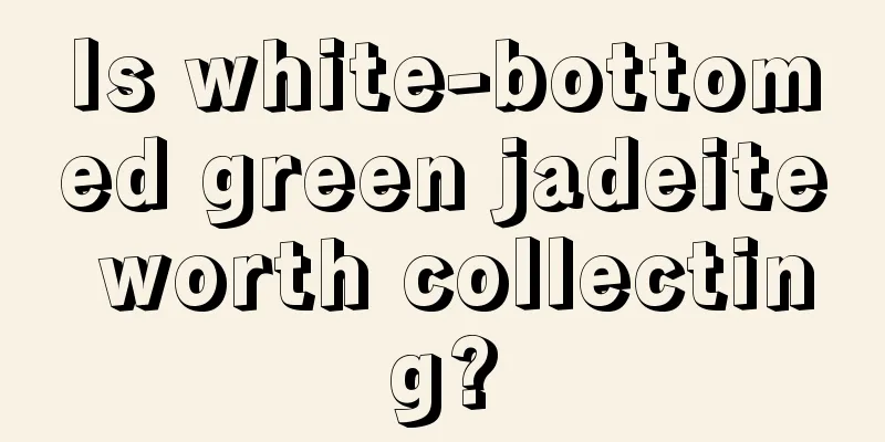 Is white-bottomed green jadeite worth collecting?