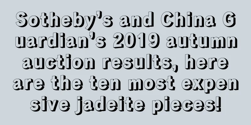 Sotheby’s and China Guardian’s 2019 autumn auction results, here are the ten most expensive jadeite pieces!