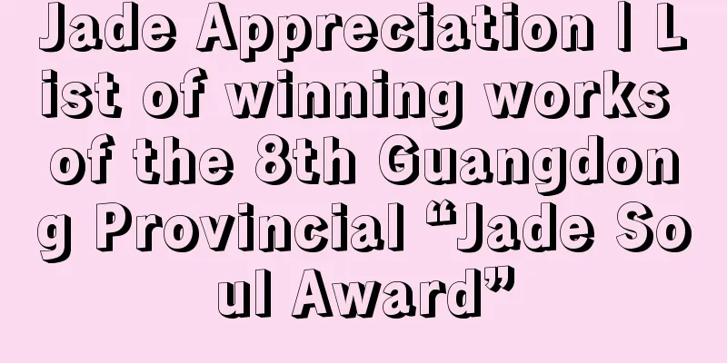 Jade Appreciation | List of winning works of the 8th Guangdong Provincial “Jade Soul Award”