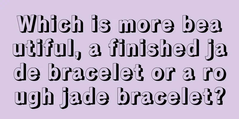 Which is more beautiful, a finished jade bracelet or a rough jade bracelet?