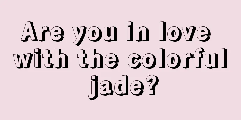 Are you in love with the colorful jade?