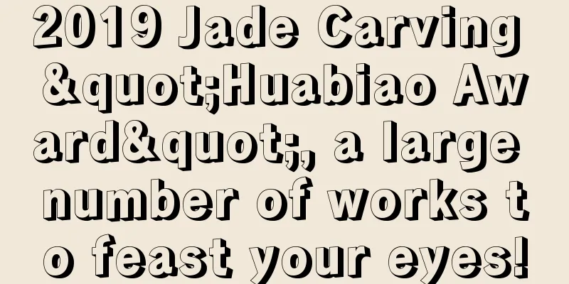 2019 Jade Carving "Huabiao Award", a large number of works to feast your eyes!