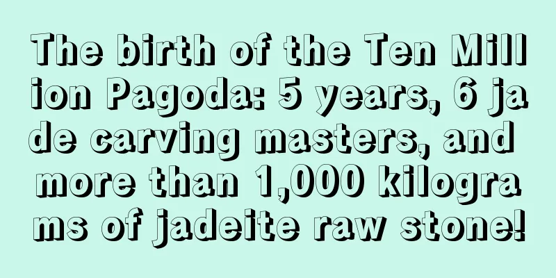 The birth of the Ten Million Pagoda: 5 years, 6 jade carving masters, and more than 1,000 kilograms of jadeite raw stone!