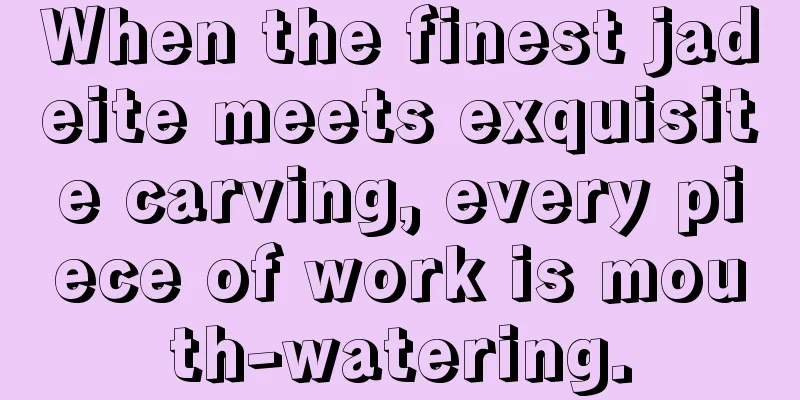 When the finest jadeite meets exquisite carving, every piece of work is mouth-watering.