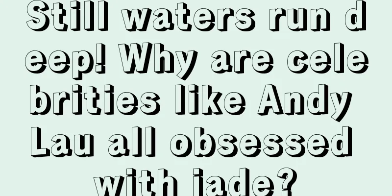 Still waters run deep! Why are celebrities like Andy Lau all obsessed with jade?