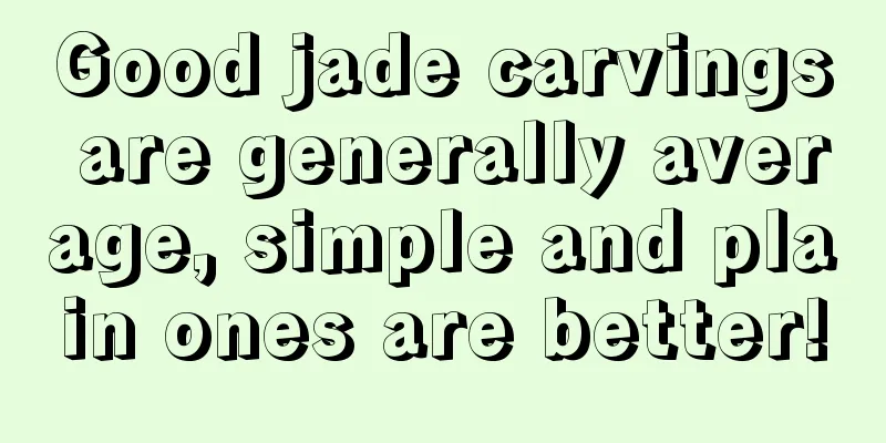 Good jade carvings are generally average, simple and plain ones are better!