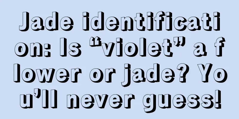 Jade identification: Is “violet” a flower or jade? You’ll never guess!